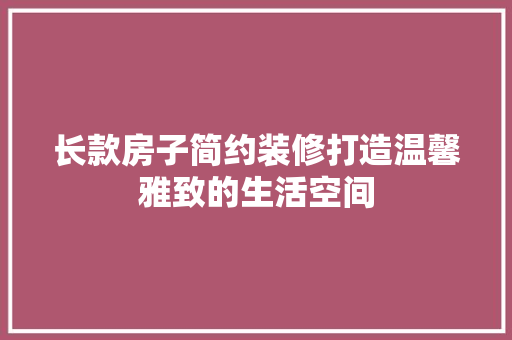 长款房子简约装修打造温馨雅致的生活空间