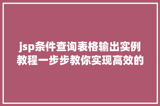 jsp条件查询表格输出实例教程一步步教你实现高效的数据展示 第1张 jsp条件查询表格输出实例教程一步步教你实现高效的数据展示 第1张