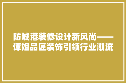 防城港装修设计新风尚——谭姐品匠装饰引领行业潮流