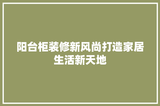 阳台柜装修新风尚打造家居生活新天地