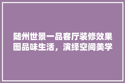 随州世景一品客厅装修效果图品味生活，演绎空间美学