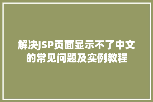 解决JSP页面显示不了中文的常见问题及实例教程 第1张 解决JSP页面显示不了中文的常见问题及实例教程 第1张
