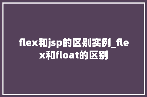 flex和jsp的区别实例_flex和float的区别