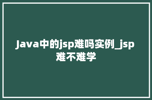 Java中的jsp难吗实例_jsp难不难学