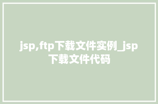 jsp,ftp下载文件实例_jsp下载文件代码