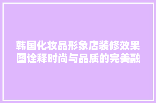 韩国化妆品形象店装修效果图诠释时尚与品质的完美融合