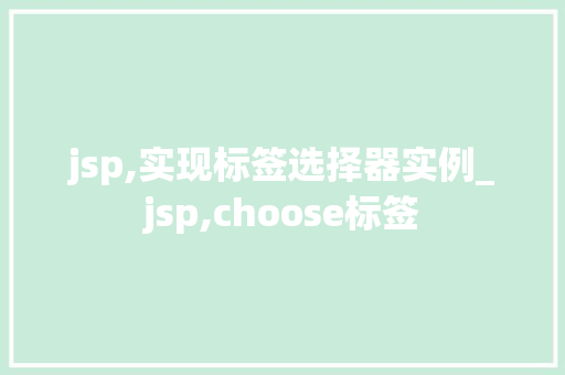 jsp,实现标签选择器实例_jsp,choose标签 第1张 jsp,实现标签选择器实例_jsp,choose标签 第1张