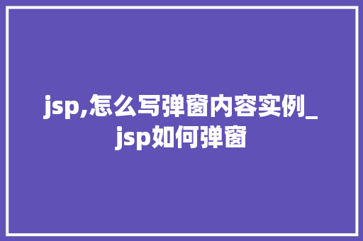jsp,怎么写弹窗内容实例_jsp如何弹窗 第1张 jsp,怎么写弹窗内容实例_jsp如何弹窗 第1张