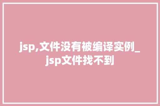 jsp,文件没有被编译实例_jsp文件找不到 第1张 jsp,文件没有被编译实例_jsp文件找不到 第1张