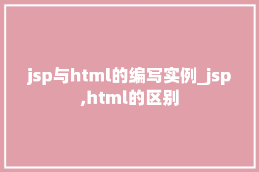 jsp与html的编写实例_jsp,html的区别