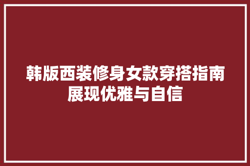 韩版西装修身女款穿搭指南展现优雅与自信