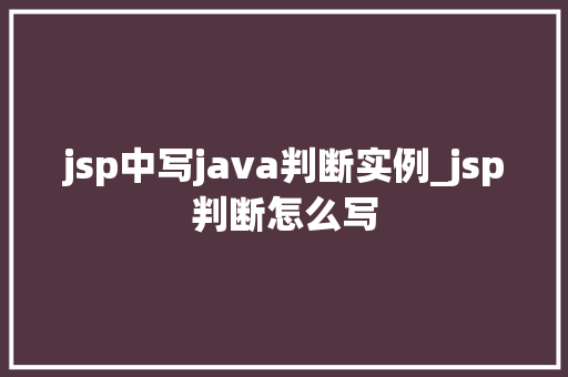 jsp中写java判断实例_jsp判断怎么写 第1张 jsp中写java判断实例_jsp判断怎么写 第1张