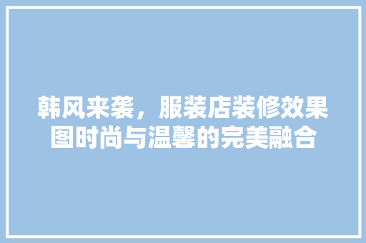 韩风来袭，服装店装修效果图时尚与温馨的完美融合