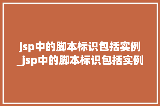 jsp中的脚本标识包括实例_jsp中的脚本标识包括实例和什么 第1张 jsp中的脚本标识包括实例_jsp中的脚本标识包括实例和什么 第1张