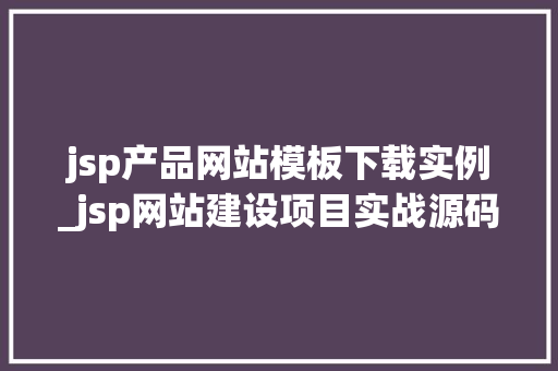 jsp产品网站模板下载实例_jsp网站建设项目实战源码 第1张 jsp产品网站模板下载实例_jsp网站建设项目实战源码 第1张