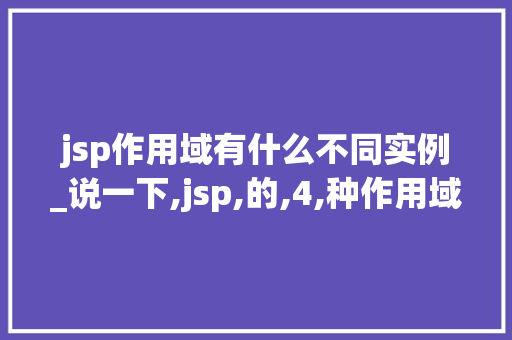 jsp作用域有什么不同实例_说一下,jsp,的,4,种作用域