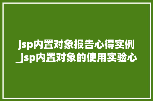 jsp内置对象报告心得实例_jsp内置对象的使用实验心得