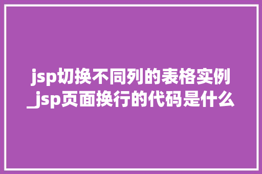 jsp切换不同列的表格实例_jsp页面换行的代码是什么