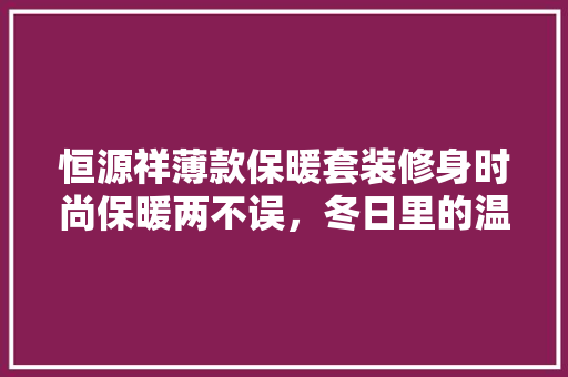 恒源祥薄款保暖套装修身时尚保暖两不误，冬日里的温暖守护