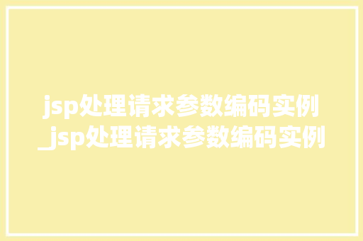 jsp处理请求参数编码实例_jsp处理请求参数编码实例是什么