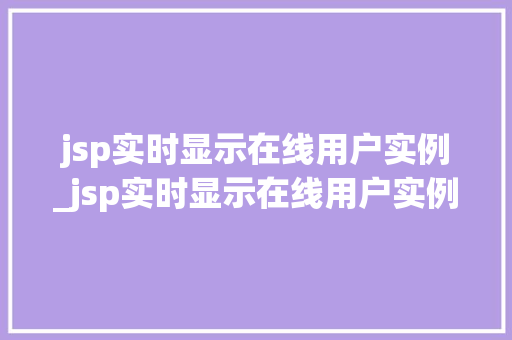 jsp实时显示在线用户实例_jsp实时显示在线用户实例异常