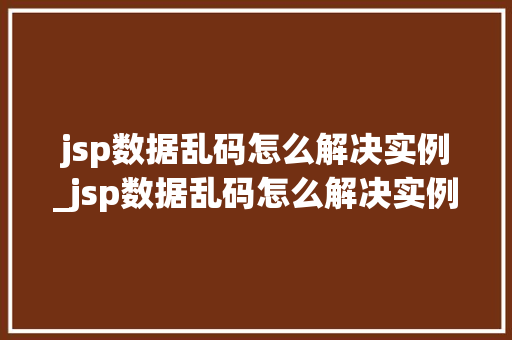 jsp数据乱码怎么解决实例_jsp数据乱码怎么解决实例错误