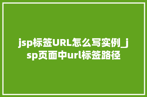 jsp标签URL怎么写实例_jsp页面中url标签路径 第1张 jsp标签URL怎么写实例_jsp页面中url标签路径 第1张