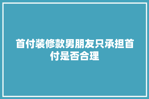 首付装修款男朋友只承担首付是否合理