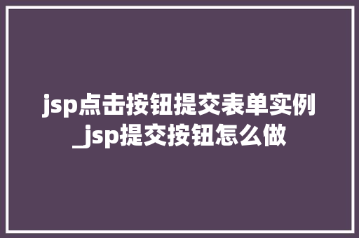 jsp点击按钮提交表单实例_jsp提交按钮怎么做 第1张 jsp点击按钮提交表单实例_jsp提交按钮怎么做 第1张