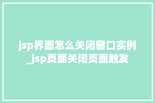 jsp界面怎么关闭窗口实例_jsp页面关闭页面触发 第1张 jsp界面怎么关闭窗口实例_jsp页面关闭页面触发 第1张
