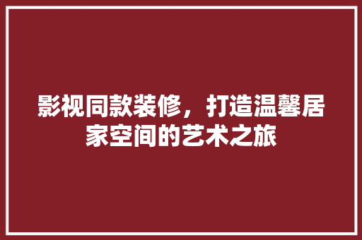 影视同款装修，打造温馨居家空间的艺术之旅