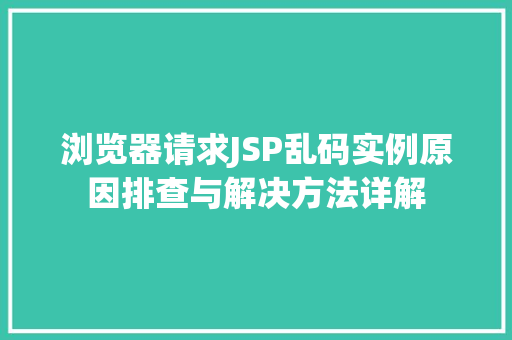 浏览器请求JSP乱码实例原因排查与解决方法详解 第1张 浏览器请求JSP乱码实例原因排查与解决方法详解 第1张
