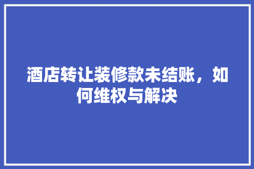 酒店转让装修款未结账，如何维权与解决