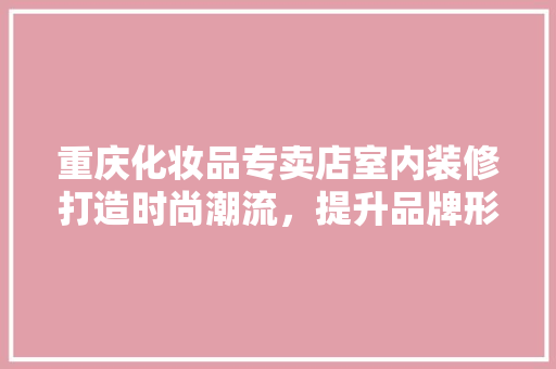 重庆化妆品专卖店室内装修打造时尚潮流，提升品牌形象