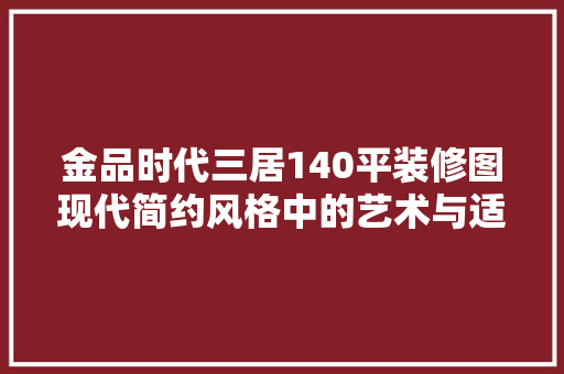 金品时代三居140平装修图现代简约风格中的艺术与适用完美融合