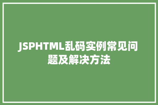 JSPHTML乱码实例常见问题及解决方法