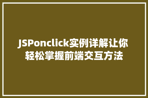 JSPonclick实例详解让你轻松掌握前端交互方法 第1张 JSPonclick实例详解让你轻松掌握前端交互方法 第1张