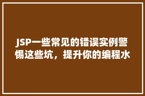 JSP一些常见的错误实例警惕这些坑,提升你的编程水平
