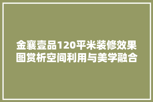 金襄壹品120平米装修效果图赏析空间利用与美学融合的典范
