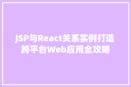 JSP与React关系实例打造跨平台Web应用全攻略 第1张 JSP与React关系实例打造跨平台Web应用全攻略 第1张