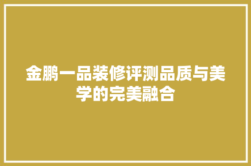 金鹏一品装修评测品质与美学的完美融合