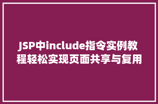 JSP中include指令实例教程轻松实现页面共享与复用 第1张 JSP中include指令实例教程轻松实现页面共享与复用 第1张
