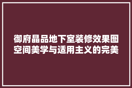 御府晶品地下室装修效果图空间美学与适用主义的完美融合