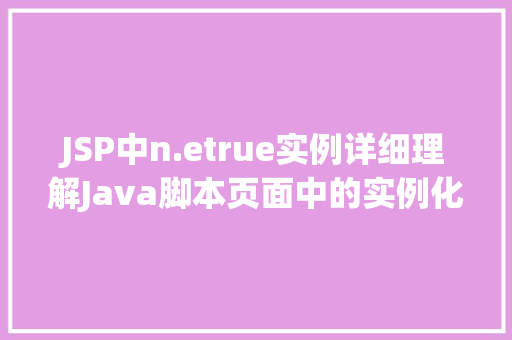 JSP中n.etrue实例详细理解Java脚本页面中的实例化操作 第1张 JSP中n.etrue实例详细理解Java脚本页面中的实例化操作 第1张