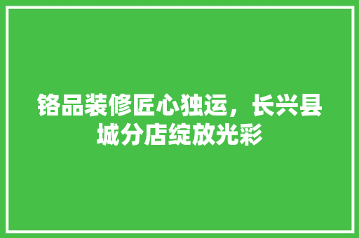 铬品装修匠心独运，长兴县城分店绽放光彩