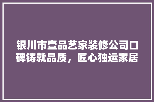 银川市壹品艺家装修公司口碑铸就品质，匠心独运家居之美
