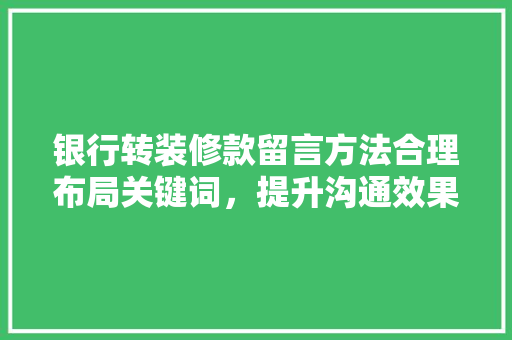 银行转装修款留言方法合理布局关键词，提升沟通效果