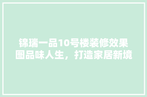 锦瑞一品10号楼装修效果图品味人生，打造家居新境界