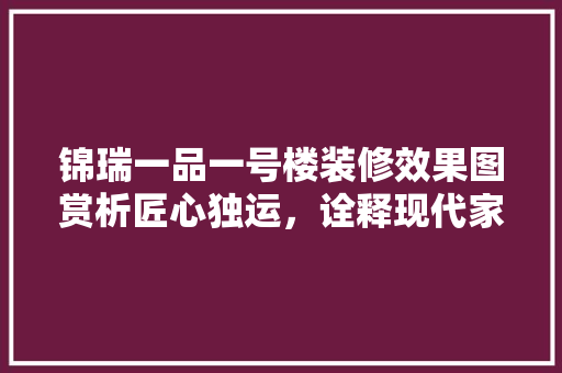 锦瑞一品一号楼装修效果图赏析匠心独运，诠释现代家居美学