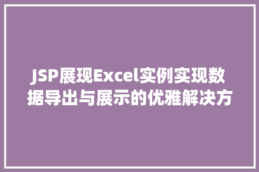 JSP展现Excel实例实现数据导出与展示的优雅解决方法